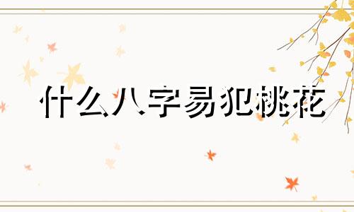 什么八字易犯桃花 命犯桃花的八字特征