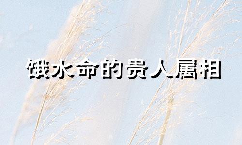 饿水命的贵人属相 饿水命人的特点