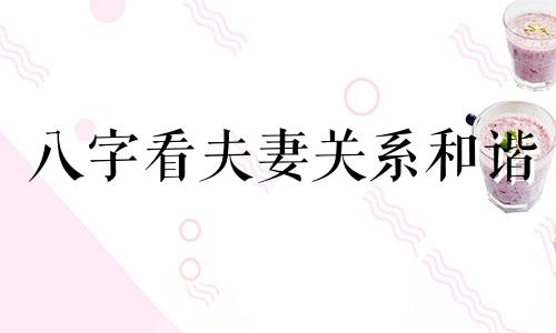 八字看夫妻关系和谐 八字看夫妻关系怎么看