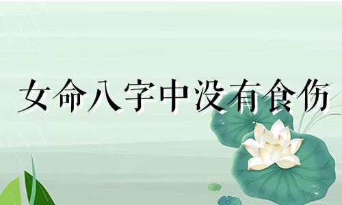 女命八字中没有食伤 女命没有食神只有伤官