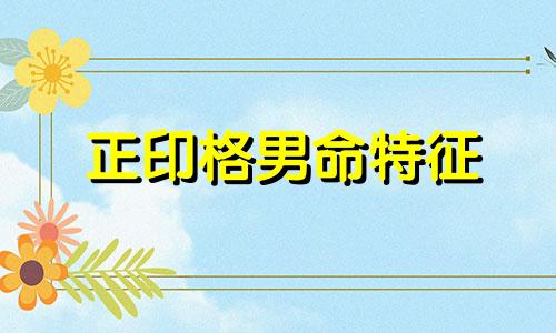 正印格男命特征 正印格男命适合什么职业