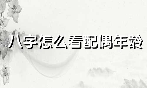 八字怎么看配偶年龄 八字怎么看配偶远近
