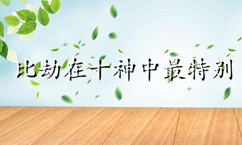 比劫在十神中最特别 比劫大运是什么意思