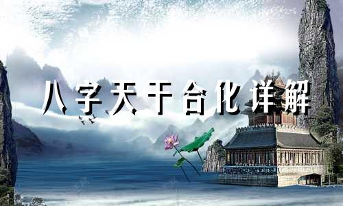 八字天干合化详解 天干合化条件与天干合化详解