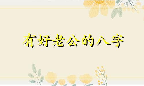 有好老公的八字 什么样的八字老公会对你很好