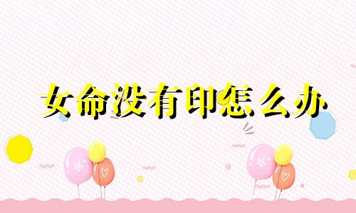 女命没有印怎么办 命局没有印星的人