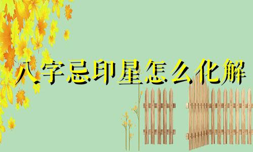 八字忌印星怎么化解 八字忌印如何化解