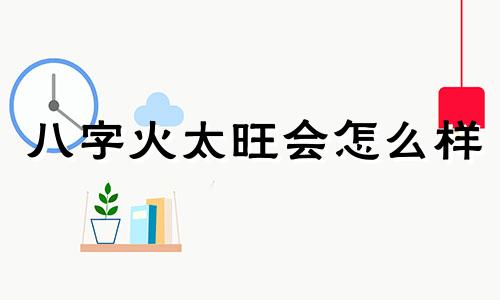 八字火太旺会怎么样 八字火特别旺