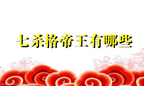 七杀格帝王有哪些 七杀格走帝旺大运