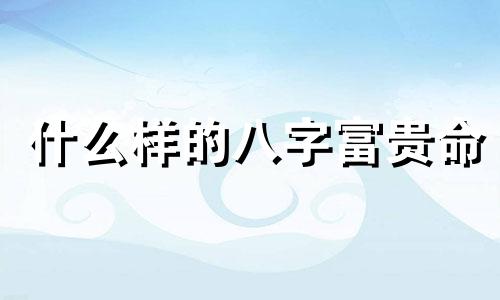 什么样的八字富贵命 什么样的八字富贵程度高