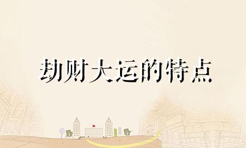 劫财大运的特点 劫财大运一般发生什么
