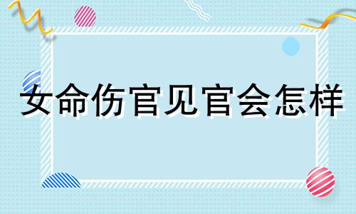 女命伤官见官会怎样 女命伤官见官对另一半不满意,易犯桃花