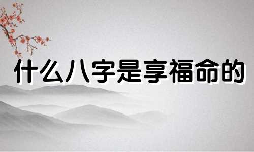 什么八字是享福命的 什么八字是享受的命