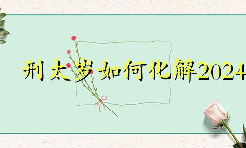 刑太岁如何化解2024 2024属羊刑太岁如何化解
