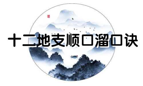 十二地支顺口溜口诀 十二地支顺口溜八卦