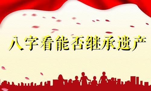 八字看能否继承遗产 八字可以看出子女情况