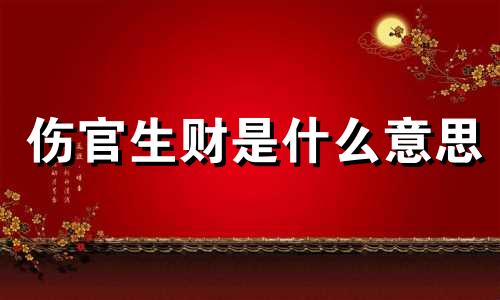 伤官生财是什么意思 伤官生财有多大财富