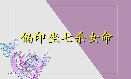 偏印坐七杀女命 年柱偏印坐七杀
