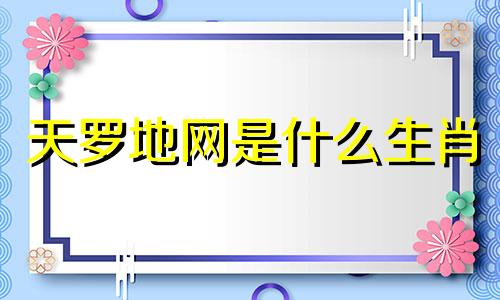 天罗地网是什么生肖 天罗地网指的哪一只动物