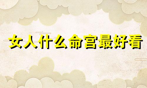 女人什么命宫最好看 女孩命最好的三个时辰