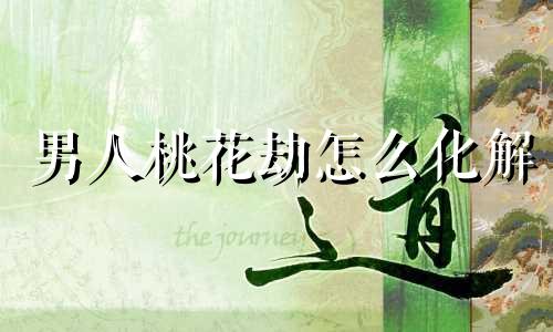 男人桃花劫怎么化解 老公有桃花劫怎么化解