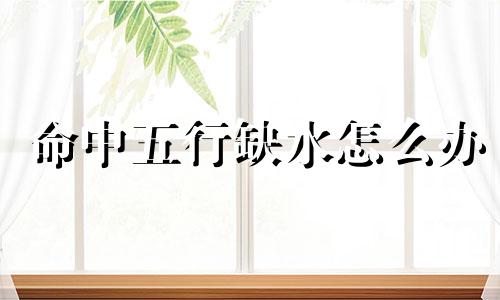 命中五行缺水怎么办 命格五行缺水