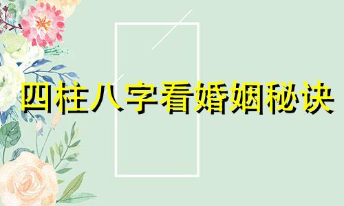 四柱八字看婚姻秘诀 四柱看婚姻信息