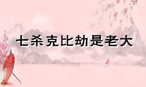 七杀克比劫是老大 七杀克比劫是什么意思