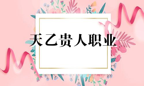天乙贵人职业 天乙贵人的应用