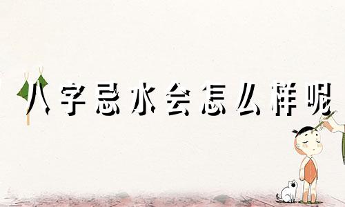八字忌水会怎么样呢 八字忌水是什么意思
