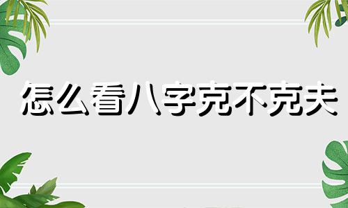怎么看八字克不克夫 女人克夫的出生日期
