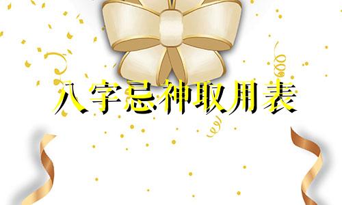 八字忌神取用表 八字中用神与忌神的取法