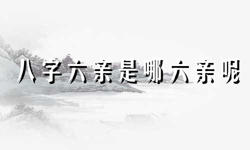 八字六亲是哪六亲呢 八字六亲指哪六亲