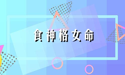 食神格女命 食神格命局是什么意思
