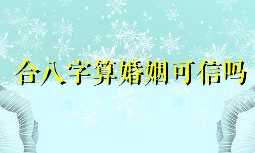合八字算婚姻可信吗 合八字算婚姻农历免费