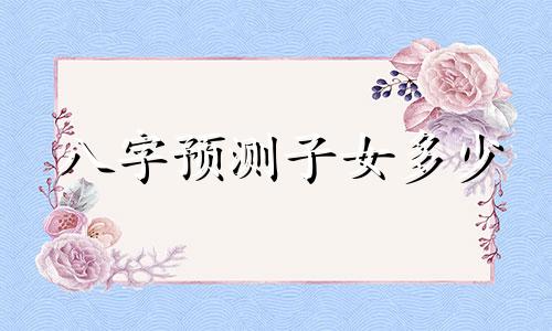八字预测子女多少 八字预测子女数量