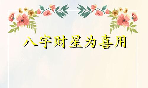 八字财星为喜用 喜用财星是什么意思