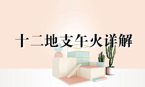 十二地支午火详解 十二地支午代表什么意思