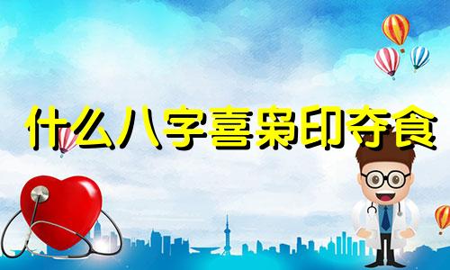 什么八字喜枭印夺食 枭印喜用神