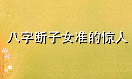 八字断子女准的惊人 八字命理:断子女数量(绝密)