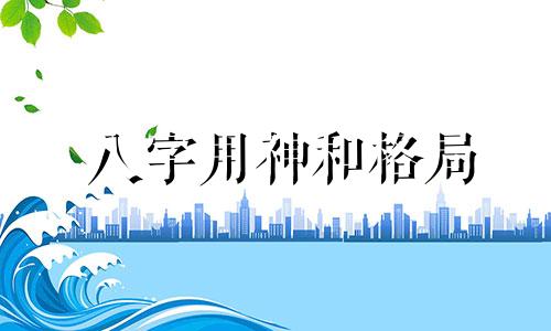 八字用神和格局 八字格局与用神有何区别