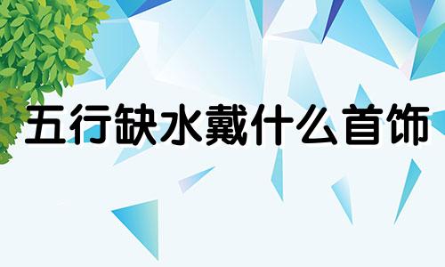 五行缺水戴什么首饰 五行缺水戴什么首饰最旺财