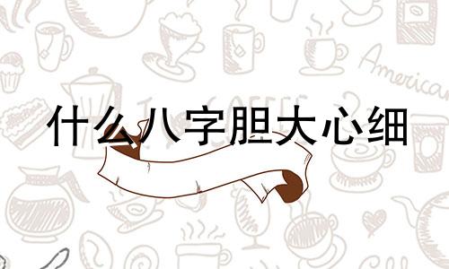 什么八字胆大心细 胆量大的八字