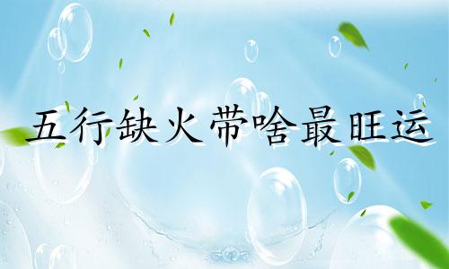 五行缺火带啥最旺运 五行缺火带什么旺财