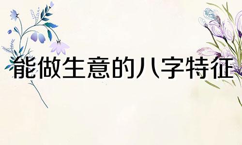 能做生意的八字特征 做生意的八字特点