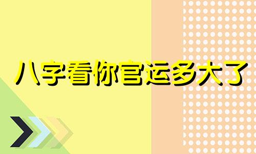 八字看你官运多大了 八字怎么看官运如何