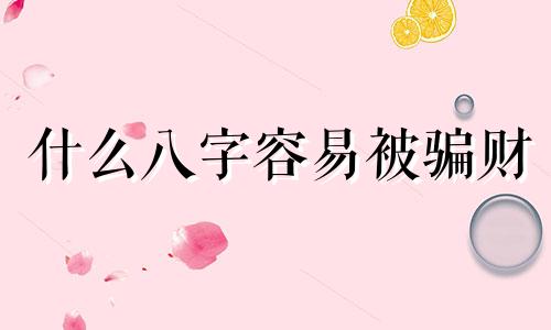 什么八字容易被骗财 容易受骗的八字命理特征