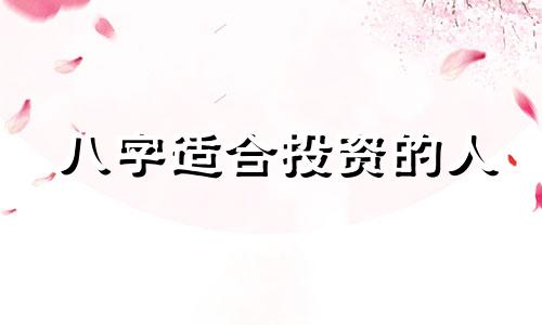 八字适合投资的人 什么八字适合做投资