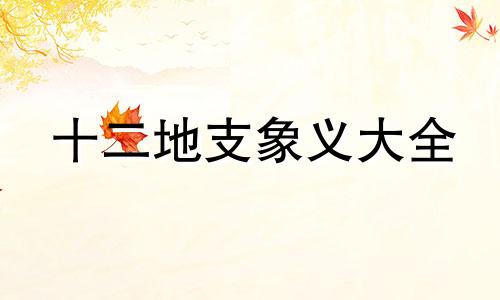 十二地支象义大全 十二地支象义口诀