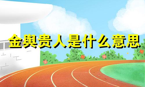 金舆贵人是什么意思 金舆贵人最有福之人